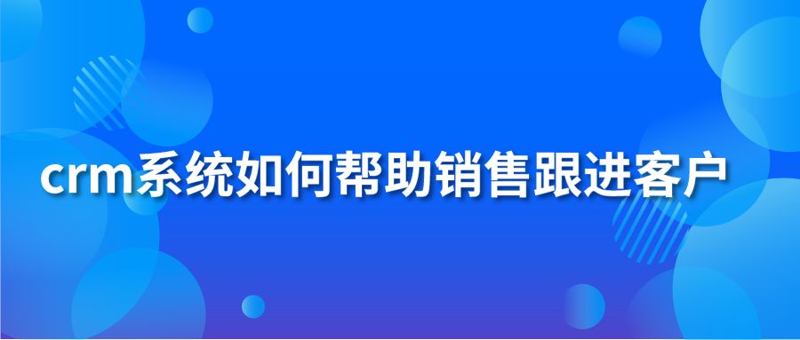 crm系统如何帮助销售跟进客户