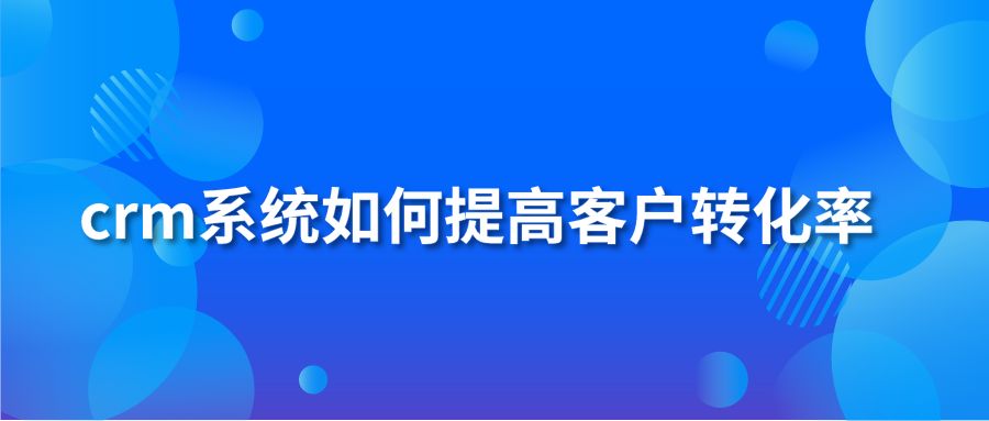 crm系统如何提高客户转化率