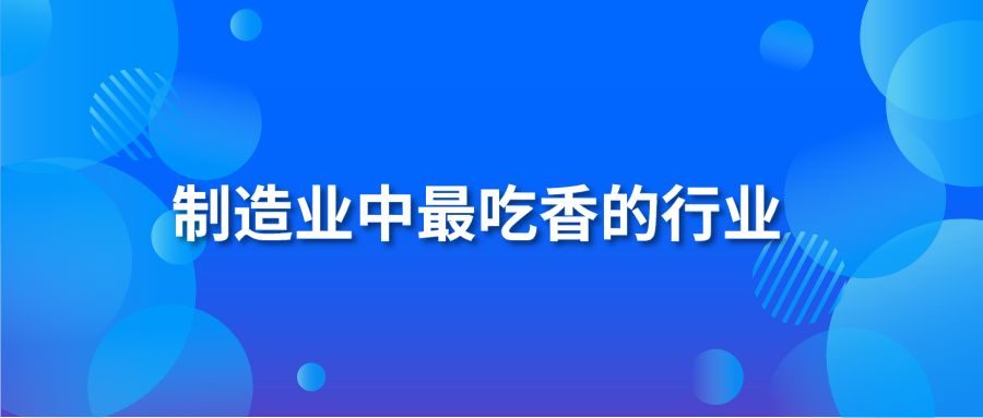 制造业中最吃香的行业