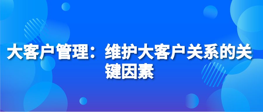 大客户管理：维护大客户关系的关键因素