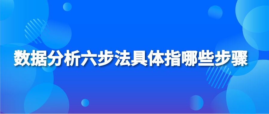 数据分析六步法具体指哪些步骤