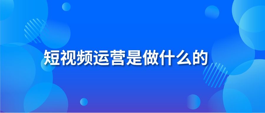 短视频运营是做什么的