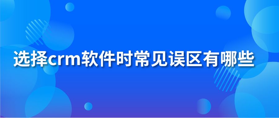 选择crm软件时常见误区有哪些