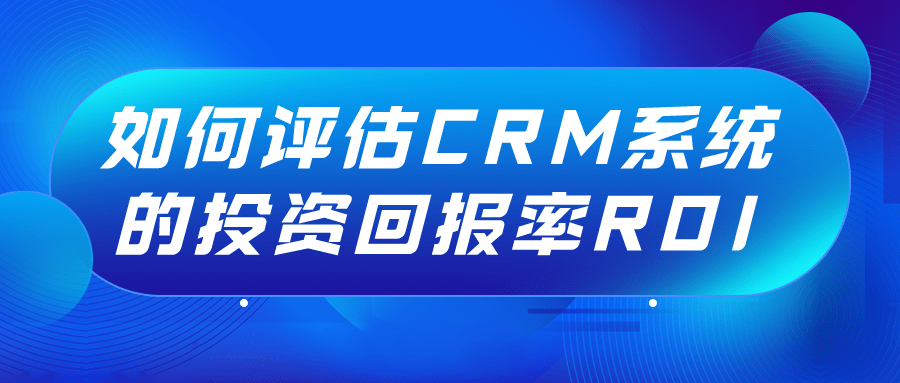 如何评估CRM系统的投资回报率ROI