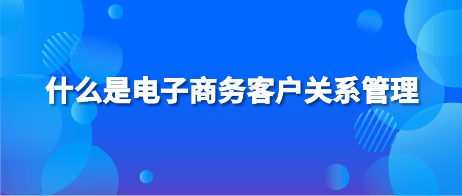 什么是电子商务客户关系管理