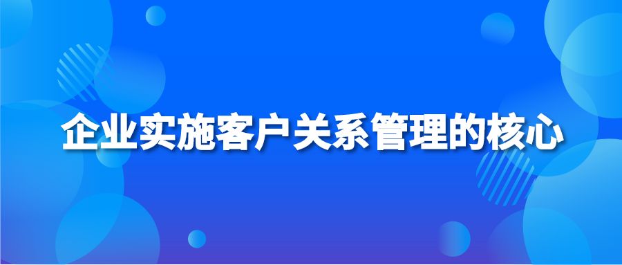 企业实施客户关系管理的核心