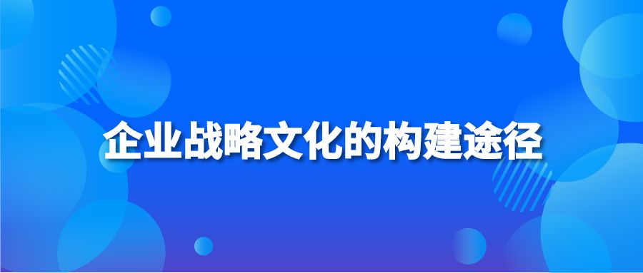 企业战略文化的构建途径