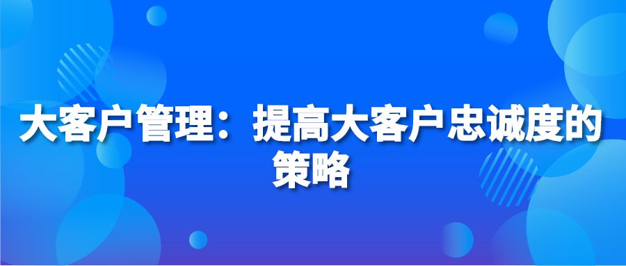 大客户管理：提高大客户忠诚度的策略