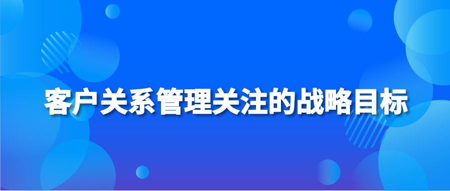 客户关系管理关注的战略目标