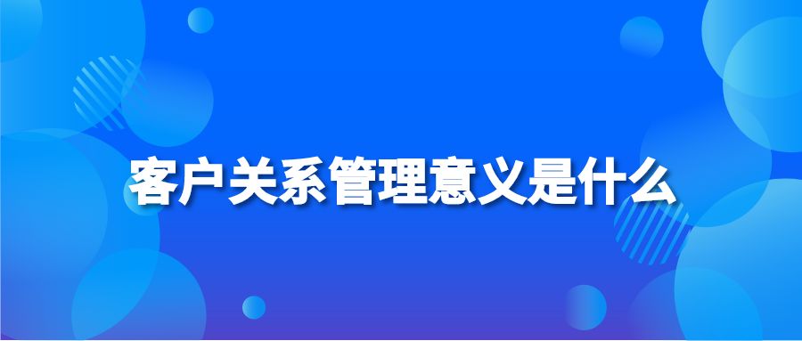 客户关系管理意义是什么