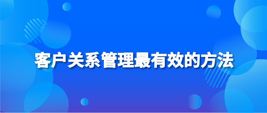 客户关系管理最有效的方法