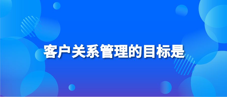 客户关系管理的目标是