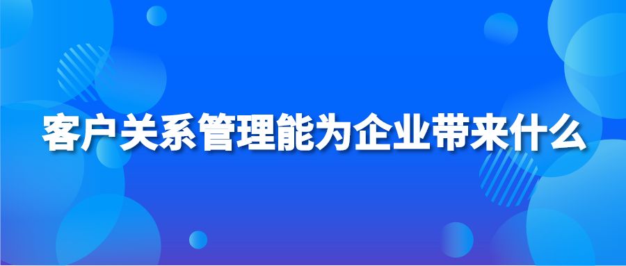 客户关系管理能为企业带来什么