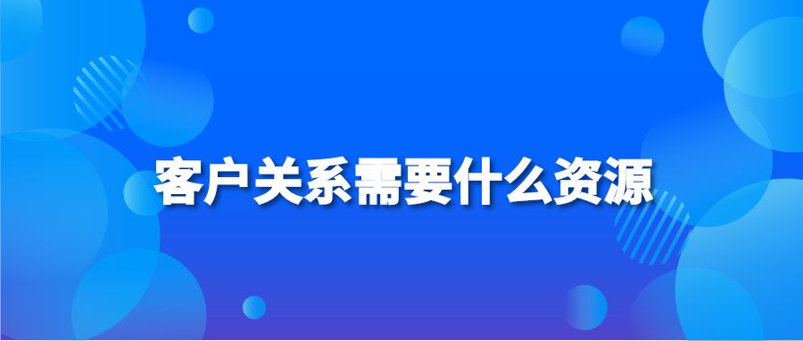 客户关系需要什么资源