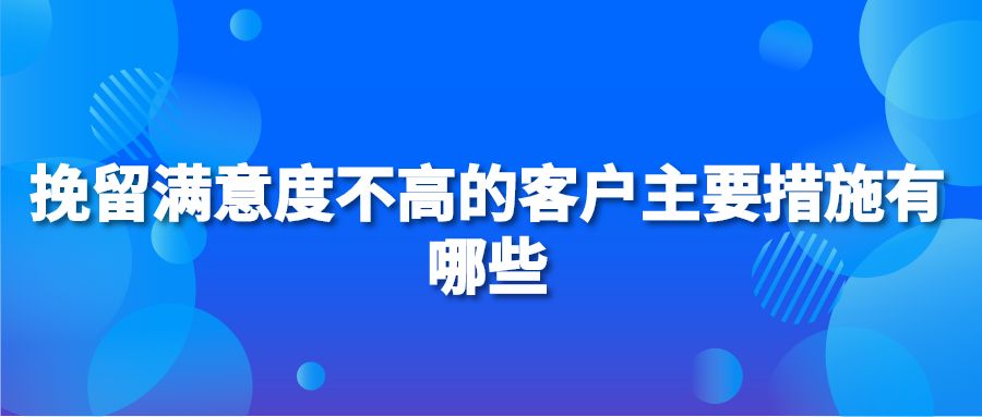 挽留满意度不高的客户主要措施有哪些