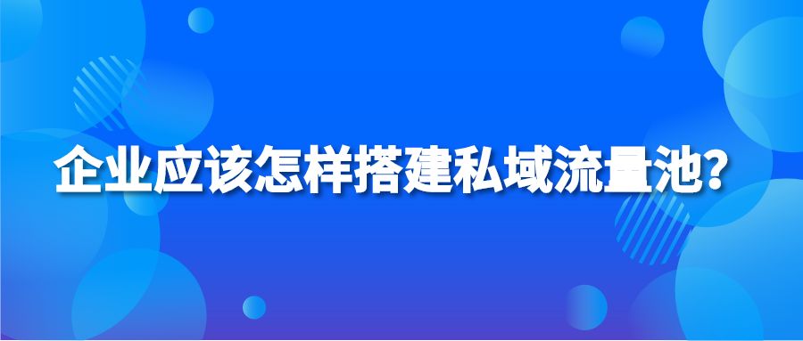 企业应该怎样搭建私域流量池？