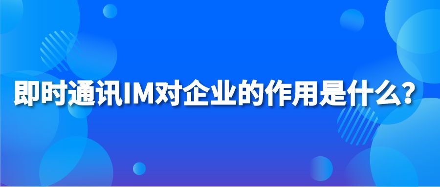 即时通讯IM对企业的作用是什么？