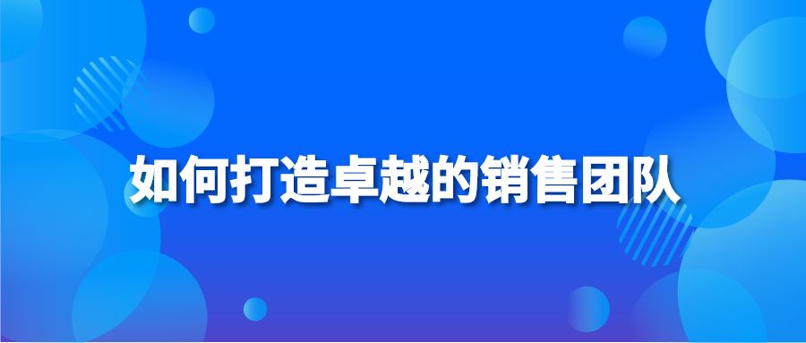 如何打造卓越的销售团队