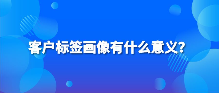 客户标签画像有什么意义？