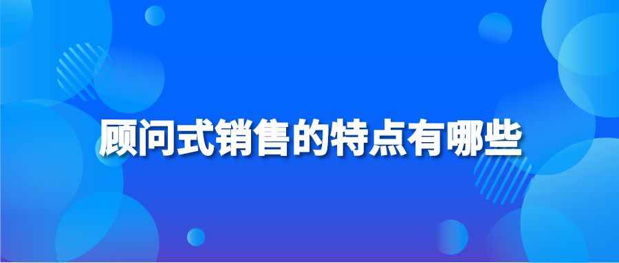 顾问式销售的特点有哪些