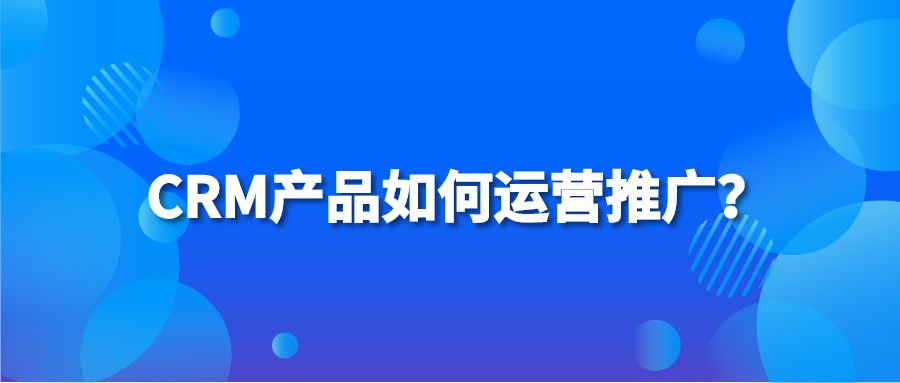 CRM产品如何运营推广？