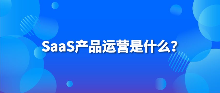 SaaS产品运营是什么？