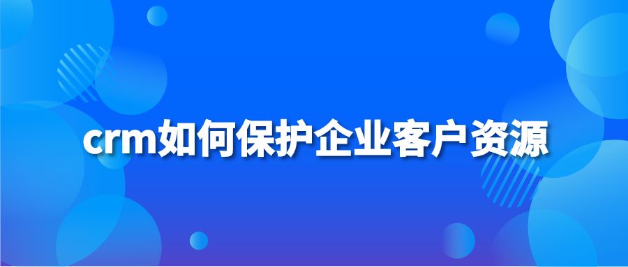 crm如何保护企业客户资源