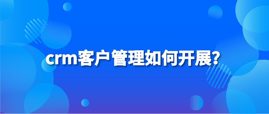 crm客户管理如何开展？