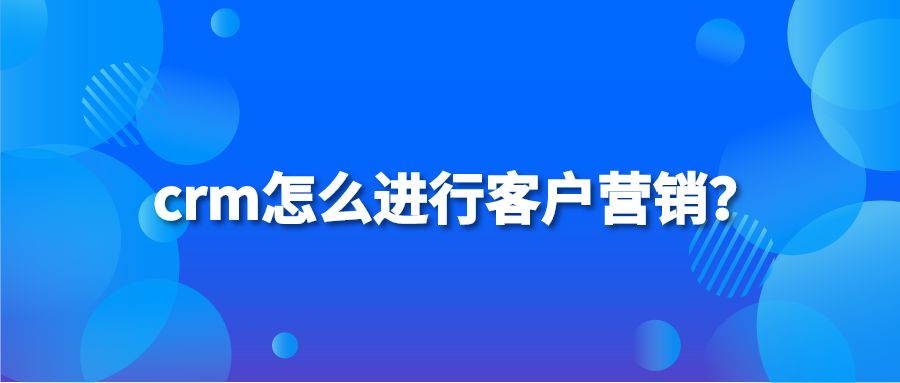 crm怎么进行客户营销？