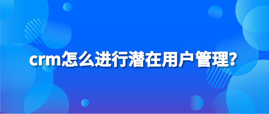 crm怎么进行潜在用户管理？