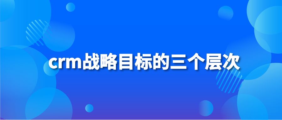 crm战略目标的三个层次