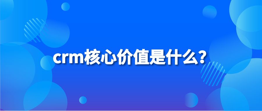 crm核心价值是什么？