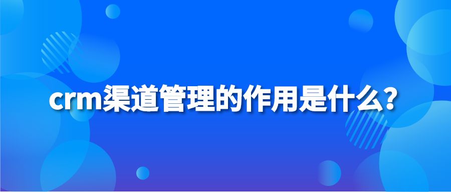 crm渠道管理的作用是什么？