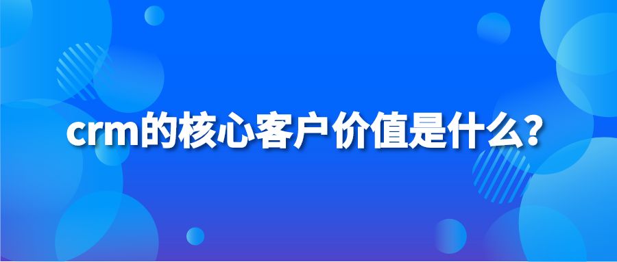 crm的核心客户价值是什么？