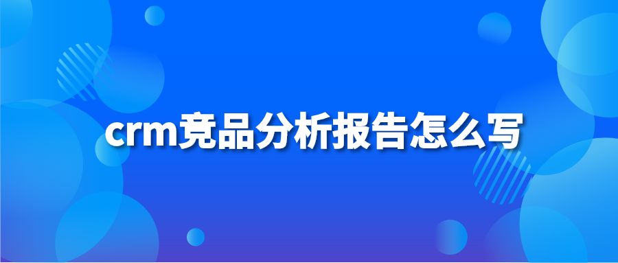 crm竞品分析报告怎么写