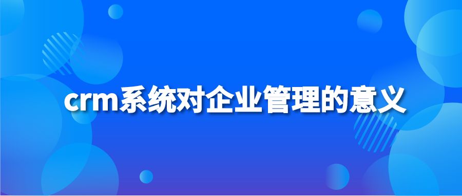 crm系统对企业管理的意义