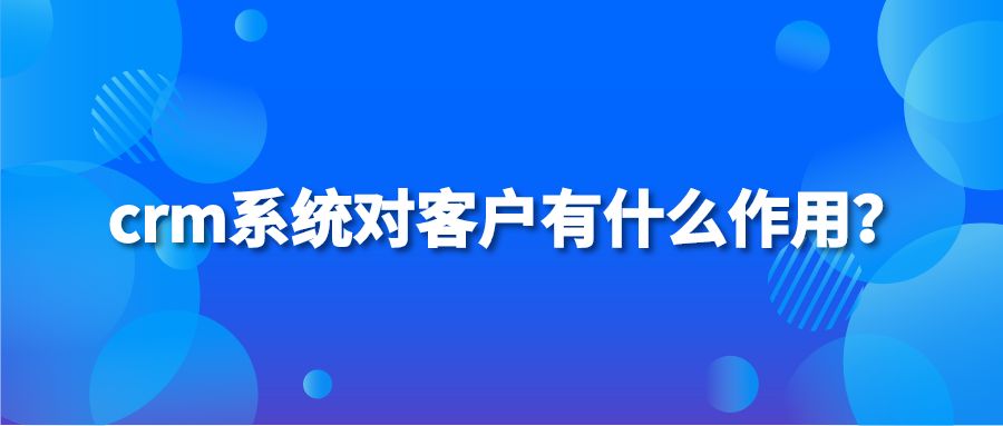 crm系统对客户有什么作用？