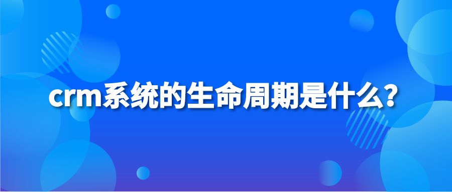 crm系统的生命周期是什么？