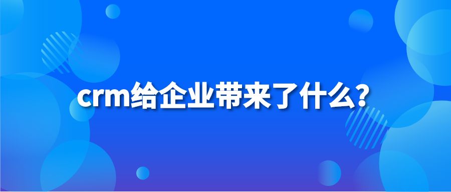 crm给企业带来了什么？