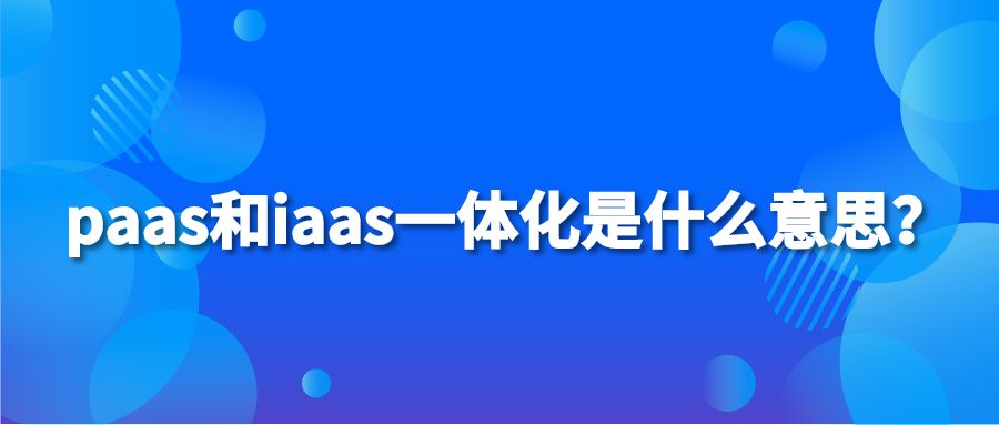 paas和iaas一体化是什么意思？