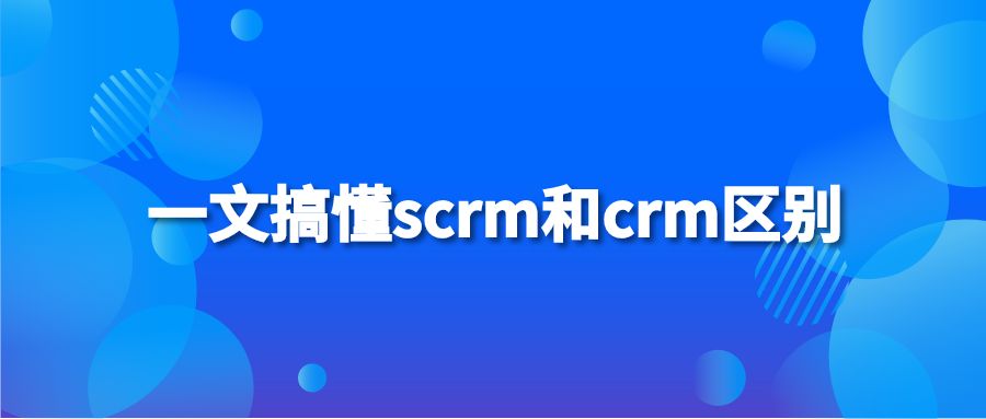 一文搞懂scrm和crm区别