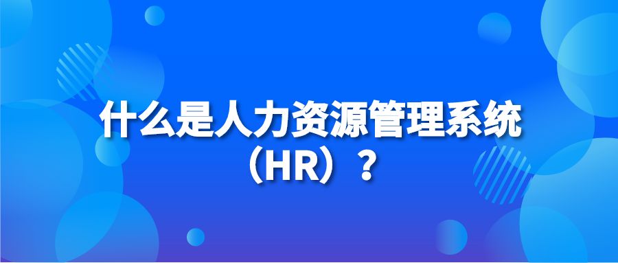 什么是人力资源管理系统（HR）？