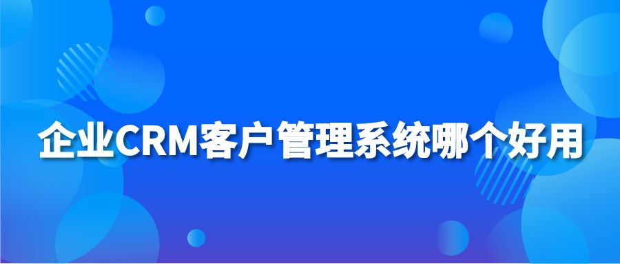 企业CRM客户管理系统哪个好用