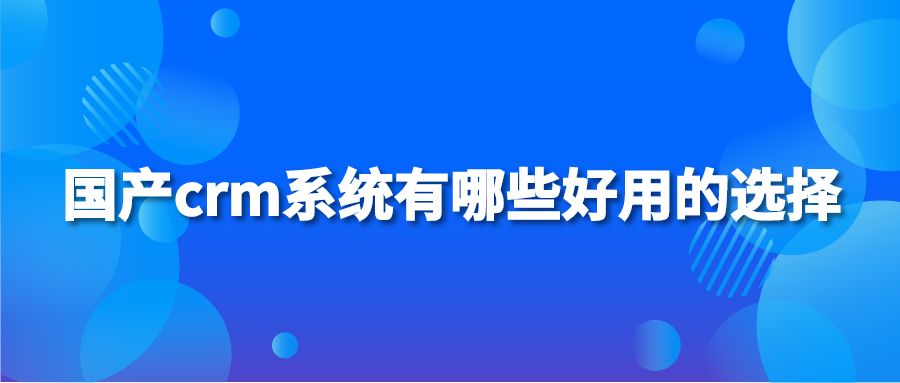 国产crm系统有哪些好用的选择