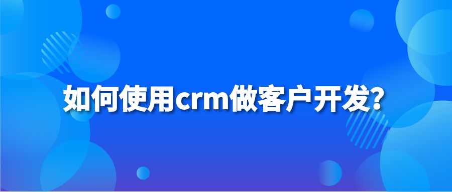 如何使用crm做客户开发？