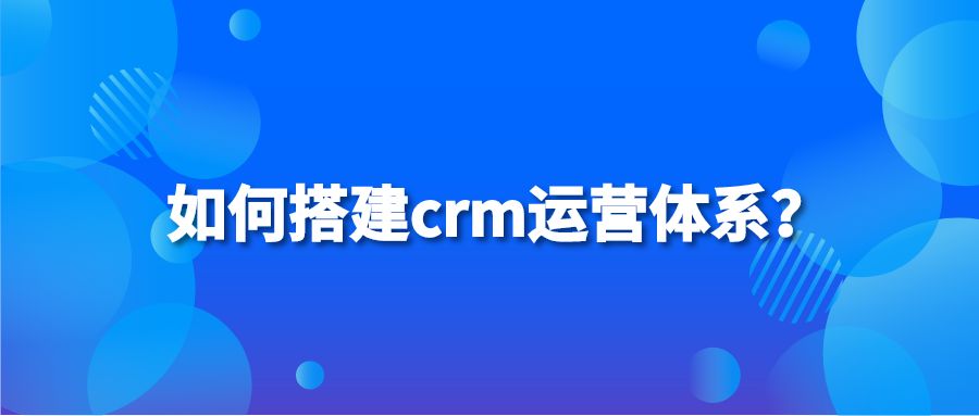 如何搭建crm运营体系？