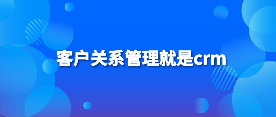 客户关系管理就是crm