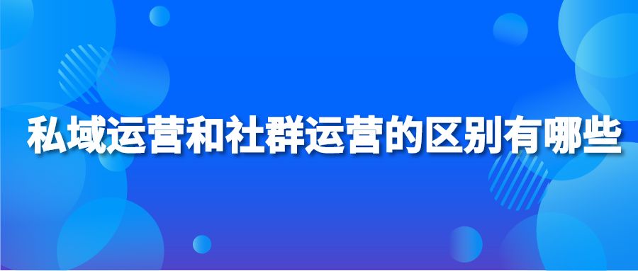 私域运营和社群运营的区别有哪些