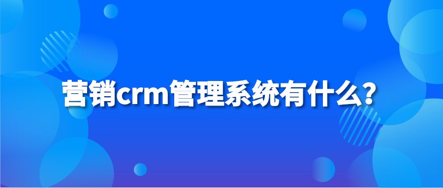 营销crm管理系统有什么？