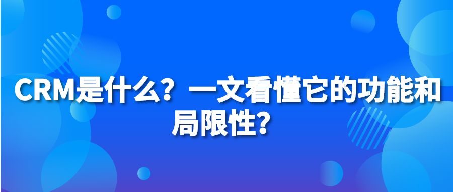 CRM是什么？一文看懂它的功能和局限性？